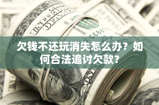 北京欠钱不还玩消失怎么办？如何合法追讨欠款？