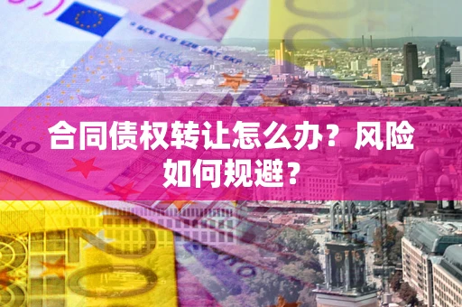 北京合同债权转让怎么办？风险如何规避？
