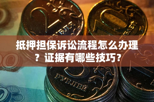 北京抵押担保诉讼流程怎么办理？证据有哪些技巧？