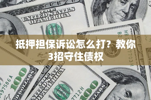 北京抵押担保诉讼怎么打？教你3招守住债权