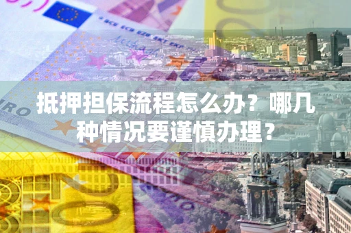 北京抵押担保流程怎么办？哪几种情况要谨慎办理？