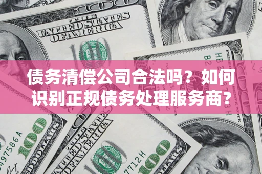 北京债务清偿公司合法吗？如何识别正规债务处理服务商？