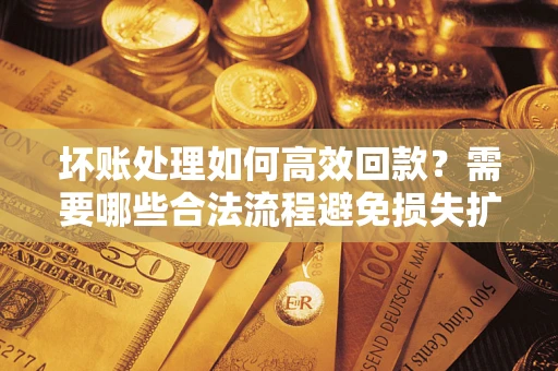 北京坏账处理如何高效回款？需要哪些合法流程避免损失扩大？