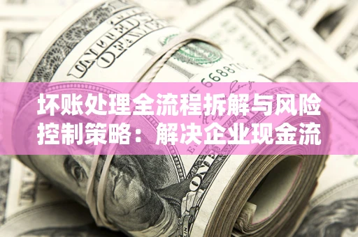 北京坏账处理全流程拆解与风险控制策略：解决企业现金流顽疾的实战指南