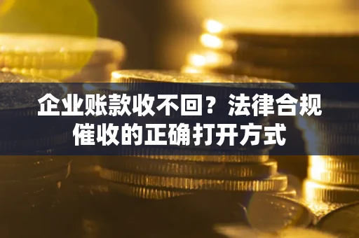北京企业账款收不回？法律合规催收的正确打开方式
