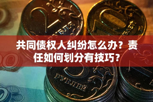 北京共同债权人纠纷怎么办？责任如何划分有技巧？
