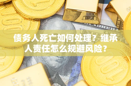 北京债务人死亡如何处理?继承人责任怎么规避风险? 北京债务人死亡如何处理?继承人责任怎么规避风险?