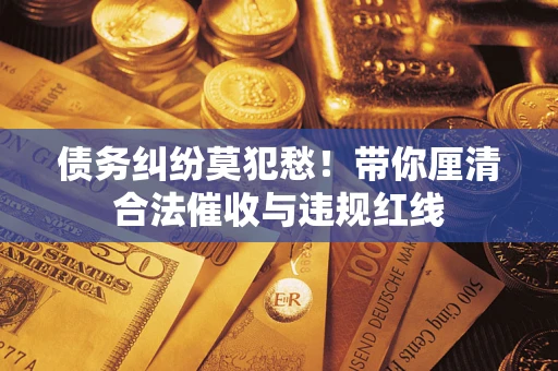 北京债务纠纷莫犯愁！带你厘清合法催收与违规红线