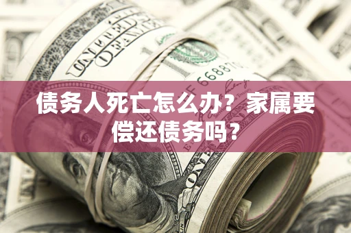 北京债务人死亡怎么办？家属要偿还债务吗？