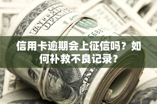 北京信用卡逾期会上征信吗？如何补救不良记录？