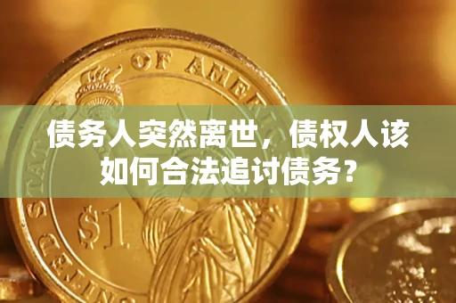 北京债务人突然离世，债权人该如何合法追讨债务？