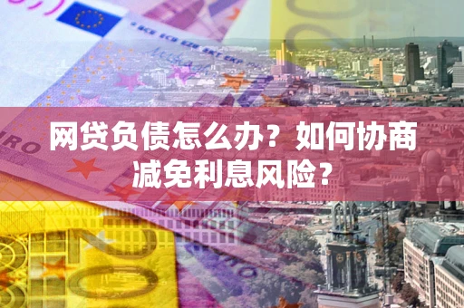 北京网贷负债怎么办？如何协商减免利息风险？