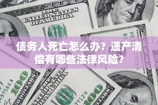 北京债务人死亡怎么办？遗产清偿有哪些法律风险？