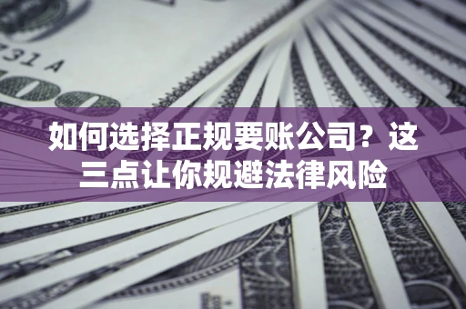 北京如何选择正规要账公司？这三点让你规避法律风险