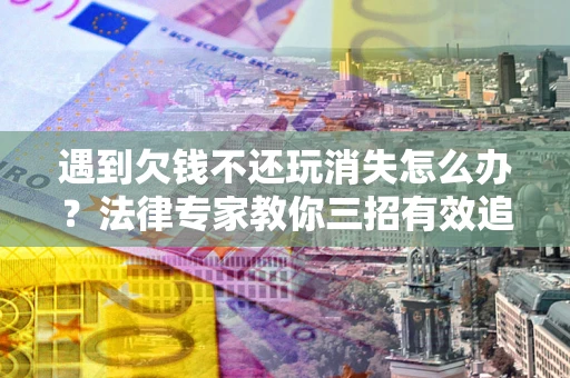 北京遇到欠钱不还玩消失怎么办？法律专家教你三招有效追债！