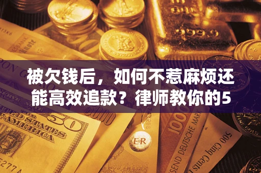 北京被欠钱后，如何不惹麻烦还能高效追款？律师教你的5步合法讨债法