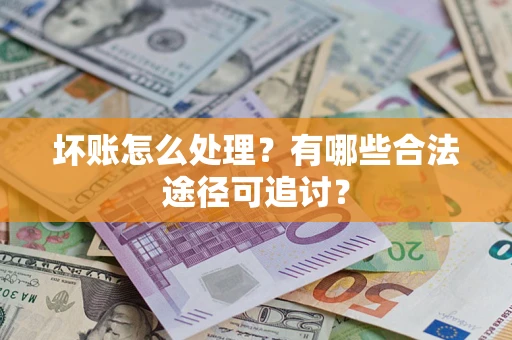北京坏账怎么处理？有哪些合法途径可追讨？