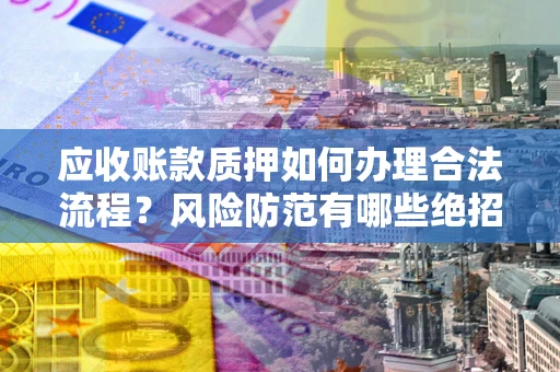北京应收账款质押如何办理合法流程？风险防范有哪些绝招？
