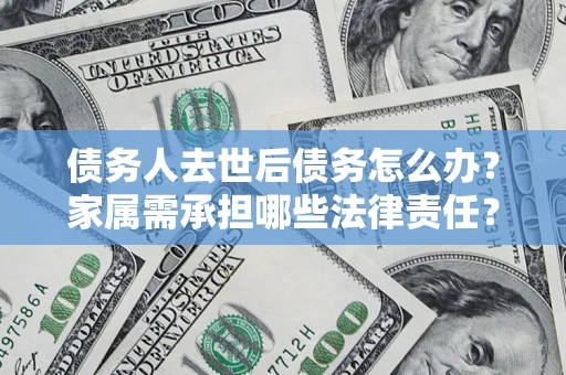 北京债务人去世后债务怎么办？家属需承担哪些法律责任？