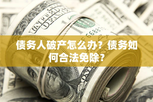 北京债务人破产怎么办？债务如何合法免除？