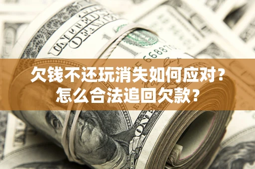北京欠钱不还玩消失如何应对？怎么合法追回欠款？