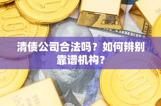北京清债公司合法吗?如何辨别靠谱机构? 北京清债公司合法吗?如何辨别靠谱机构?