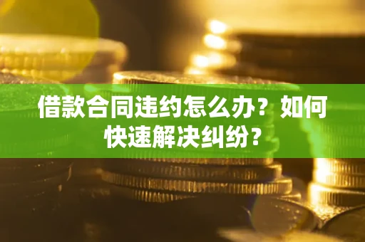 北京借款合同违约怎么办？如何快速解决纠纷？