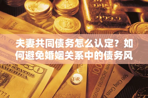 北京夫妻共同债务怎么认定？如何避免婚姻关系中的债务风险？