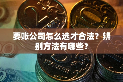 北京要账公司怎么选才合法？辨别方法有哪些？