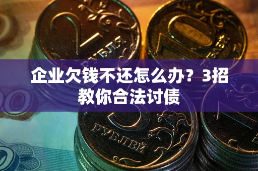 北京企业欠钱不还怎么办？3招教你合法讨债