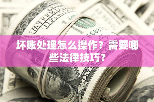 北京坏账处理怎么操作？需要哪些法律技巧？
