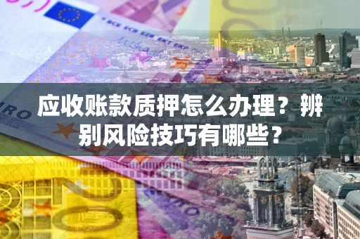 北京应收账款质押怎么办理？辨别风险技巧有哪些？
