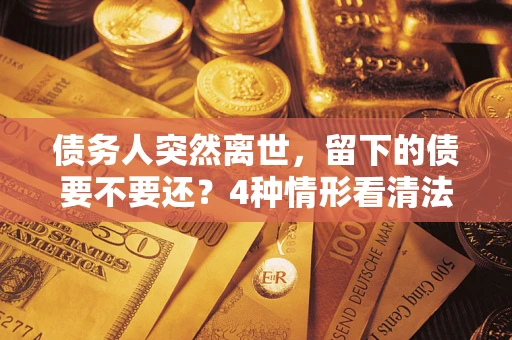 北京债务人突然离世，留下的债要不要还？4种情形看清法律判决