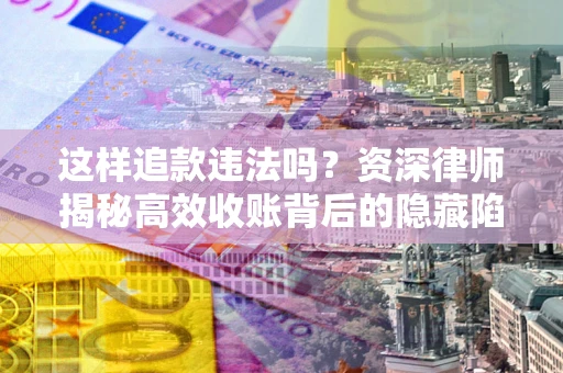 北京这样追款违法吗？资深律师揭秘高效收账背后的隐藏陷阱