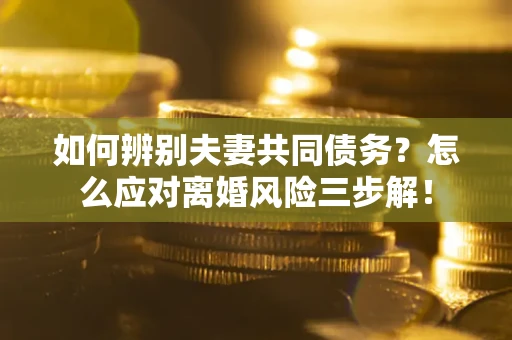 北京如何辨别夫妻共同债务？怎么应对离婚风险三步解！