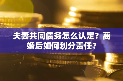 北京夫妻共同债务怎么认定？离婚后如何划分责任？