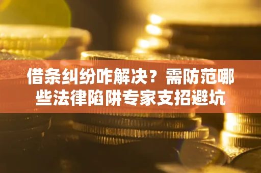 北京借条纠纷咋解决？需防范哪些法律陷阱专家支招避坑