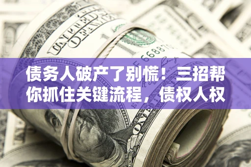 北京债务人破产了别慌！三招帮你抓住关键流程，债权人权益不再缩水