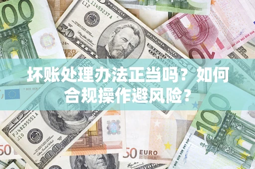北京坏账处理办法正当吗？如何合规操作避风险？