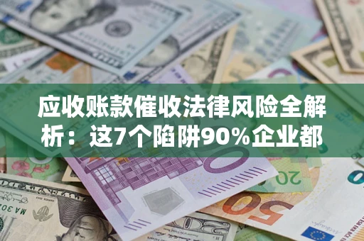 北京应收账款催收法律风险全解析：这7个陷阱90%企业都踩过（含合规应对指南）