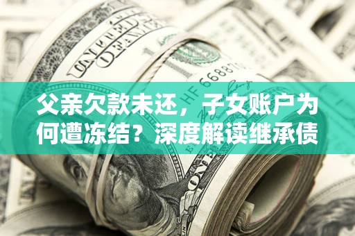 北京父亲欠款未还，子女账户为何遭冻结？深度解读继承债务迷局
