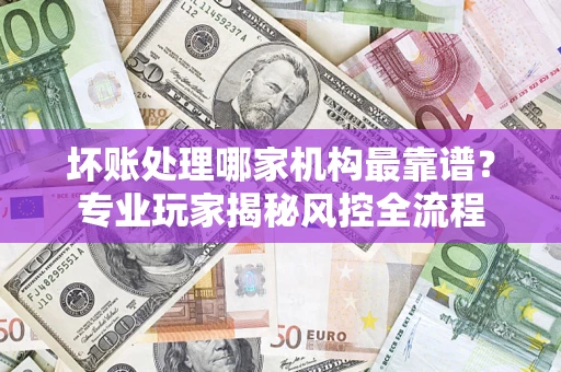 北京坏账处理哪家机构最靠谱？专业玩家揭秘风控全流程