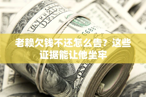 北京老赖欠钱不还怎么告？这些证据能让他坐牢