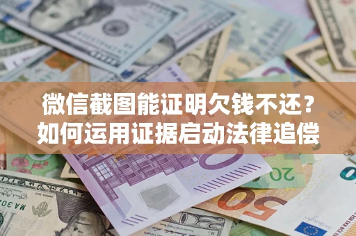 北京微信截图能证明欠钱不还？如何运用证据启动法律追偿程序？
