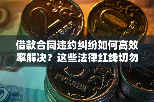 北京借款合同违约纠纷如何高效率解决？这些法律红线切勿触碰