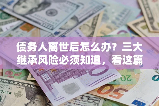北京债务人离世后怎么办？三大继承风险必须知道，看这篇就够了