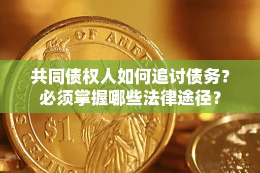 北京共同债权人如何追讨债务？必须掌握哪些法律途径？