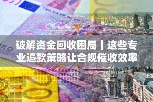 北京破解资金回收困局｜这些专业追款策略让合规催收效率翻倍