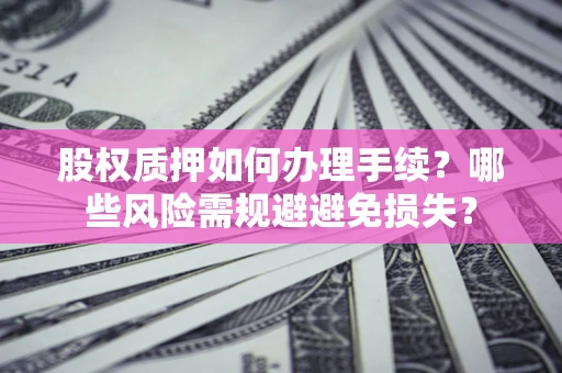 北京股权质押如何办理手续？哪些风险需规避避免损失？