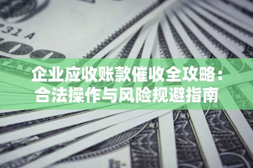 北京企业应收账款催收全攻略：合法操作与风险规避指南